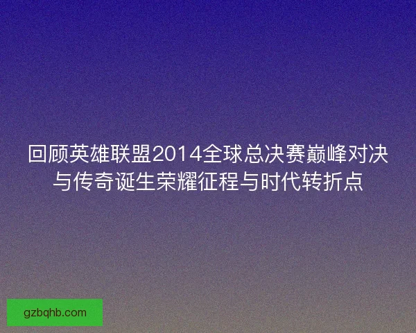 回顾英雄联盟2014全球总决赛巅峰对决与传奇诞生荣耀征程与时代转折点