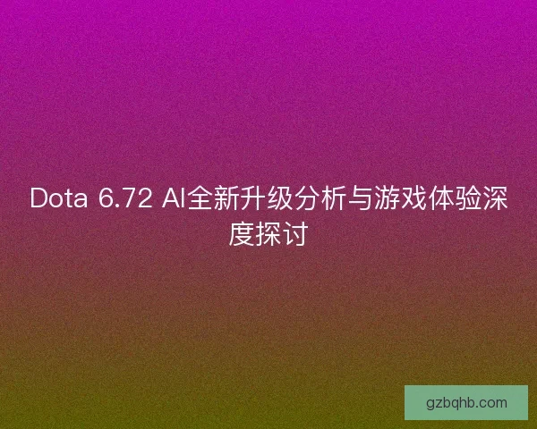 Dota 6.72 AI全新升级分析与游戏体验深度探讨